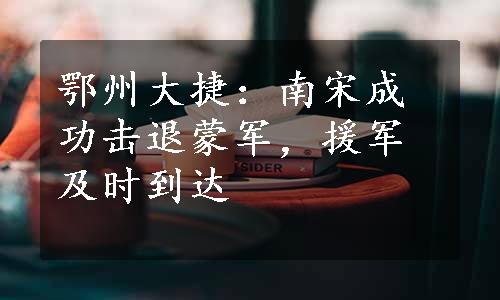 鄂州大捷：南宋成功击退蒙军，援军及时到达