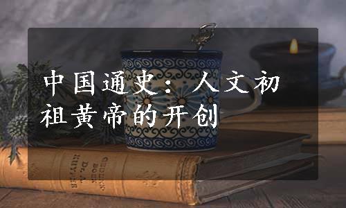 中国通史：人文初祖黄帝的开创