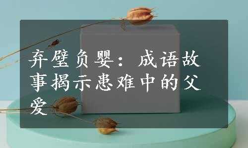 弃璧负婴：成语故事揭示患难中的父爱