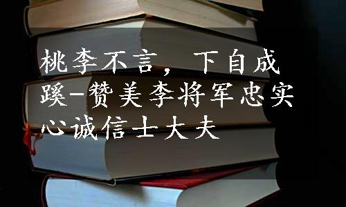 桃李不言，下自成蹊-赞美李将军忠实心诚信士大夫