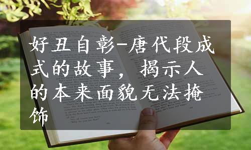 好丑自彰-唐代段成式的故事，揭示人的本来面貌无法掩饰