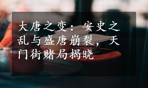 大唐之变：安史之乱与盛唐崩裂，天门街赌局揭晓