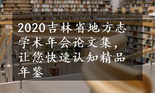 2020吉林省地方志学术年会论文集，让您快速认知精品年鉴