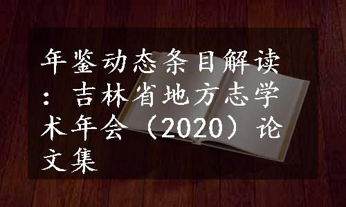 年鉴动态条目解读：吉林省地方志学术年会（2020）论文集