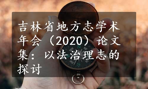 吉林省地方志学术年会（2020）论文集：以法治理志的探讨