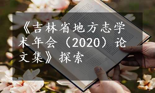 《吉林省地方志学术年会（2020）论文集》探索