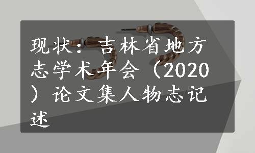 现状：吉林省地方志学术年会（2020）论文集人物志记述