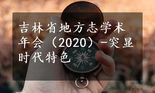 吉林省地方志学术年会（2020）-突显时代特色