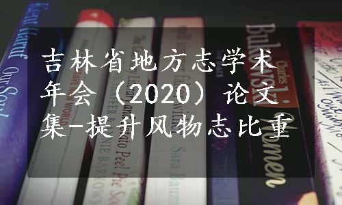 吉林省地方志学术年会（2020）论文集-提升风物志比重