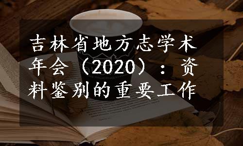 吉林省地方志学术年会（2020）：资料鉴别的重要工作