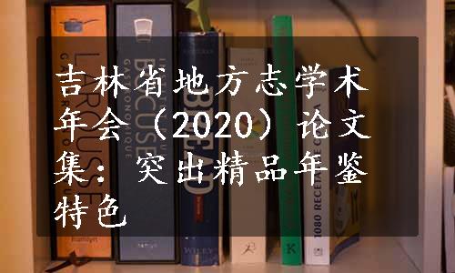 吉林省地方志学术年会（2020）论文集：突出精品年鉴特色