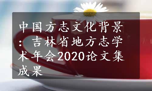 中国方志文化背景：吉林省地方志学术年会2020论文集成果