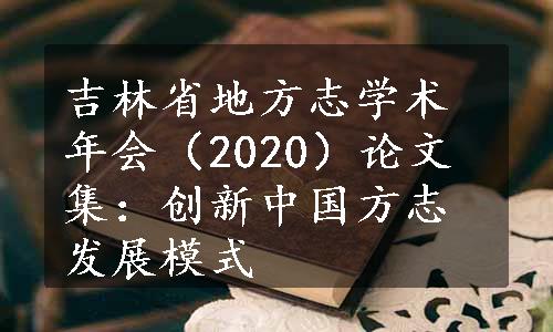 吉林省地方志学术年会（2020）论文集：创新中国方志发展模式