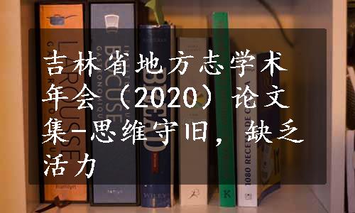 吉林省地方志学术年会（2020）论文集-思维守旧，缺乏活力