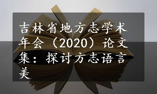 吉林省地方志学术年会（2020）论文集：探讨方志语言美