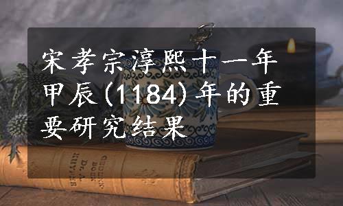 宋孝宗淳熙十一年甲辰(1184)年的重要研究结果