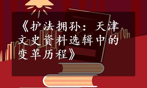 《护法拥孙：天津文史资料选辑中的变革历程》