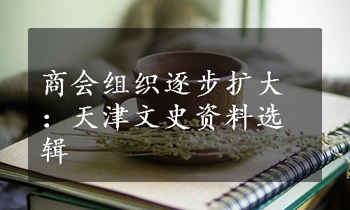 商会组织逐步扩大：天津文史资料选辑