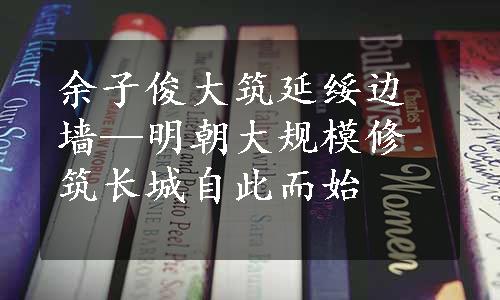 余子俊大筑延绥边墙—明朝大规模修筑长城自此而始