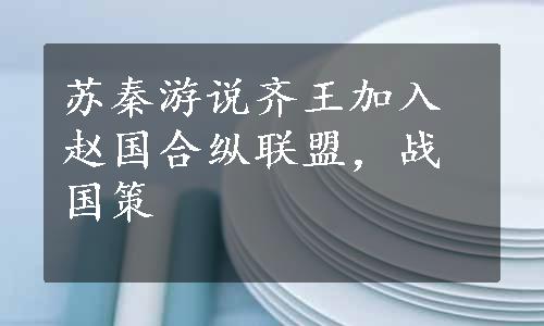 苏秦游说齐王加入赵国合纵联盟，战国策