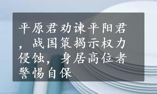 平原君劝谏平阳君，战国策揭示权力侵蚀，身居高位者警惕自保