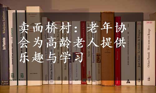 卖面桥村：老年协会为高龄老人提供乐趣与学习