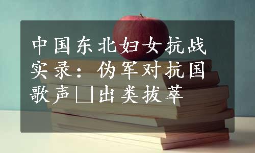 中国东北妇女抗战实录：伪军对抗国歌声▪出类拔萃