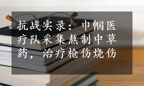 抗战实录：巾帼医疗队采集熬制中草药，治疗枪伤烧伤