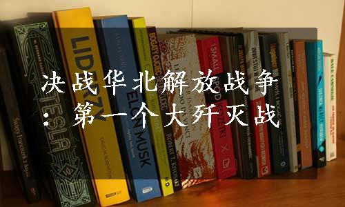 决战华北解放战争：第一个大歼灭战