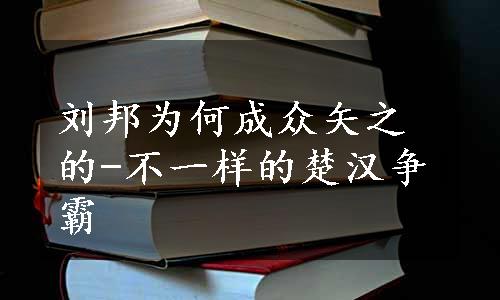 刘邦为何成众矢之的-不一样的楚汉争霸