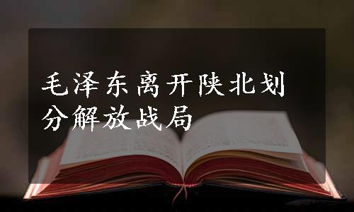 毛泽东离开陕北划分解放战局