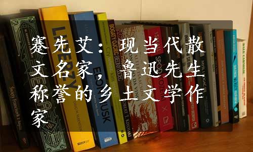 蹇先艾：现当代散文名家，鲁迅先生称誉的乡土文学作家