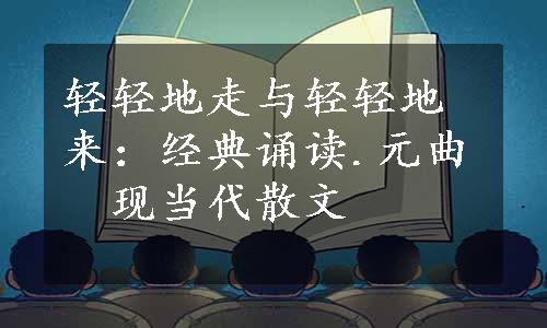 轻轻地走与轻轻地来：经典诵读.元曲　现当代散文