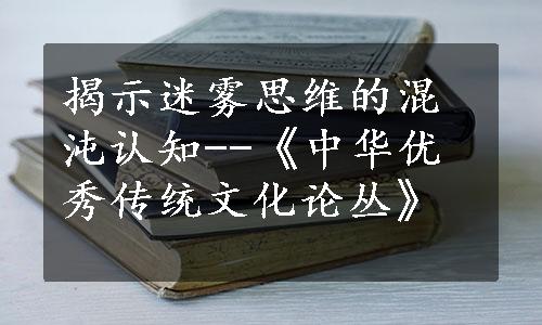 揭示迷雾思维的混沌认知--《中华优秀传统文化论丛》