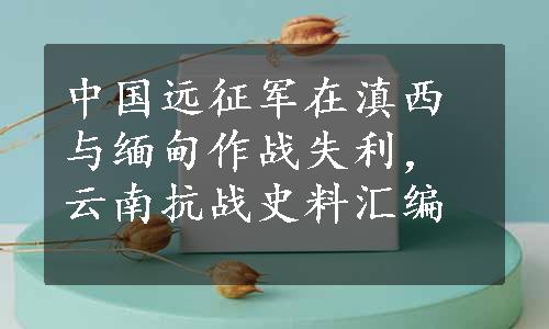 中国远征军在滇西与缅甸作战失利，云南抗战史料汇编