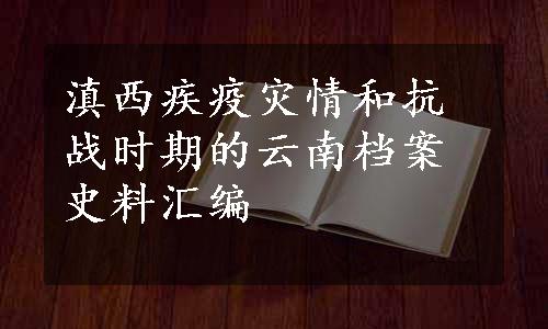 滇西疾疫灾情和抗战时期的云南档案史料汇编