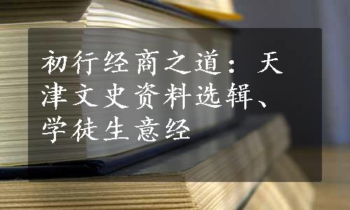 初行经商之道：天津文史资料选辑、学徒生意经