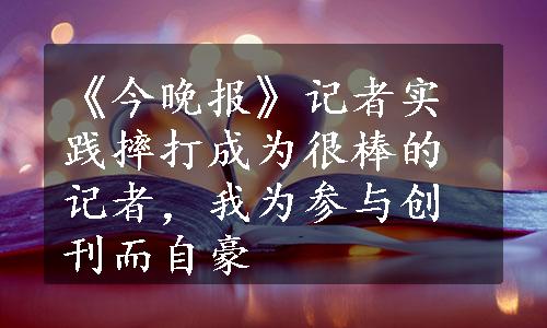 《今晚报》记者实践摔打成为很棒的记者，我为参与创刊而自豪