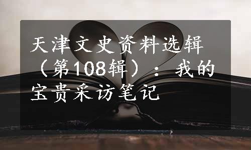 天津文史资料选辑（第108辑）：我的宝贵采访笔记