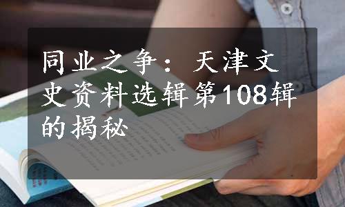 同业之争：天津文史资料选辑第108辑的揭秘