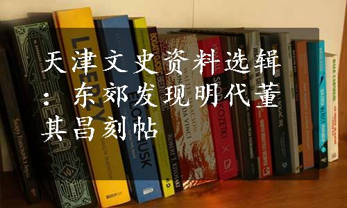 天津文史资料选辑：东郊发现明代董其昌刻帖