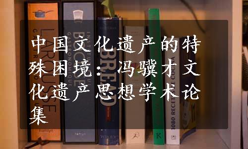 中国文化遗产的特殊困境：冯骥才文化遗产思想学术论集