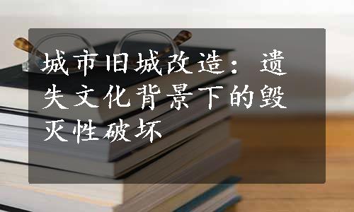 城市旧城改造：遗失文化背景下的毁灭性破坏