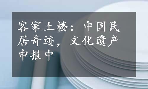 客家土楼：中国民居奇迹，文化遗产申报中