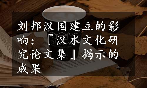 刘邦汉国建立的影响：『汉水文化研究论文集』揭示的成果