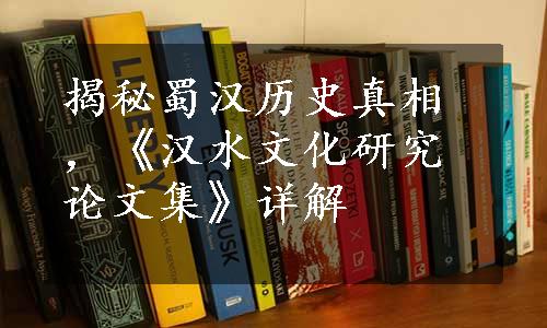 揭秘蜀汉历史真相，《汉水文化研究论文集》详解