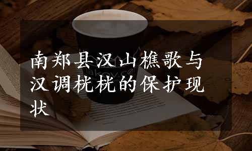 南郑县汉山樵歌与汉调桄桄的保护现状