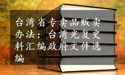 台湾省专卖品贩卖办法：台湾光复史料汇编政府文件选编