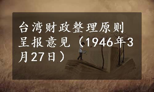 台湾财政整理原则呈报意见（1946年3月27日）