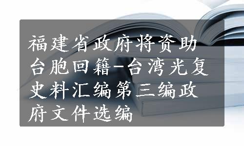 福建省政府将资助台胞回籍-台湾光复史料汇编第三编政府文件选编